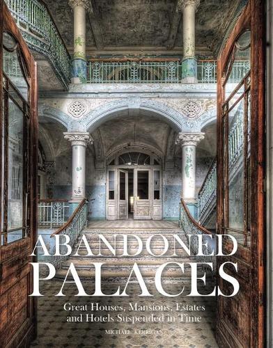 Abandoned Palaces: Great Houses, Mansions, Estates and Hotels Suspended in Time