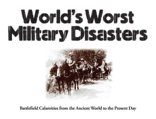 World's Worst Military Disasters: Battlefield Calamities from the Ancient World to the Present Day