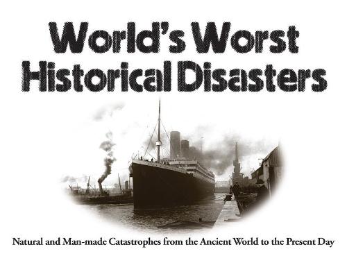 World's Worst Historical Disasters: Natural and Man-Made Catastrophes from the Ancient World to the Present Day