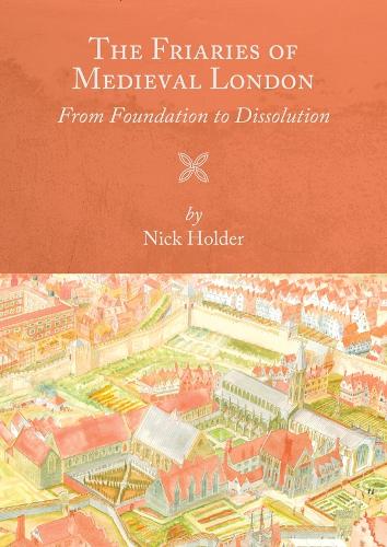 Friaries of Medieval London: From Foundation to Dissolution (Studies in the History of Medieval Religion)