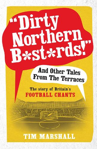 &#34;Dirty Northern Bastards!&#34; And Other Tales from the Terraces: The Story of Britain's Football Chants