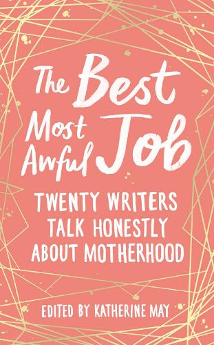 The Best, Most Awful Job: Twenty Writers Talk Honestly About Motherhood