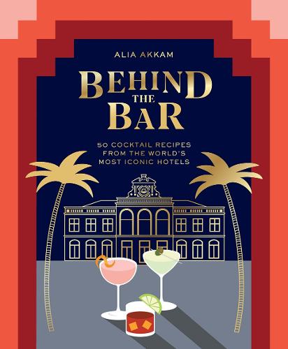 Behind the Bar: 50 Cocktail Recipes from the World's Most Iconic Hotels