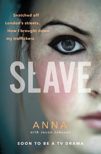 Slave: Snatched off Britain�s streets. The truth from the victim who brought down her traffickers.