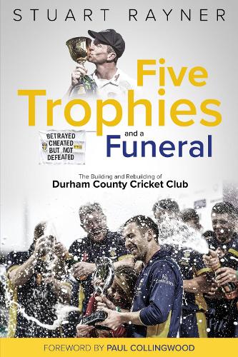 Five Trophies and a Funeral: The Building and Rebuilding of Durham County Cricket Club: The Rise and Fall of Durham County Cricket Club