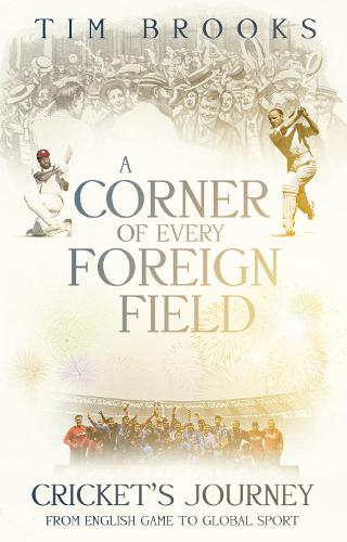 A Corner of Every Foreign Field: Cricket's Journey from English Game to Global Sport: English Game to a Global Sport