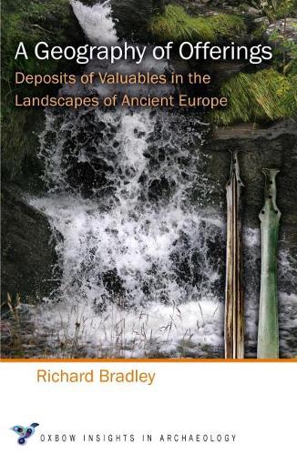 A Geography of Offerings: Deposits of Valuables in the Landscapes of Ancient Europe: 3 (Oxbow Insights in Archaeology)