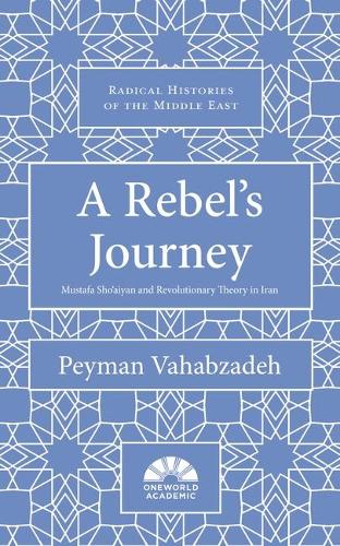 A Rebel's Journey: Mustafa Sho'aiyan and Revolutionary Theory in Iran (Radical Histories of the Middle East)
