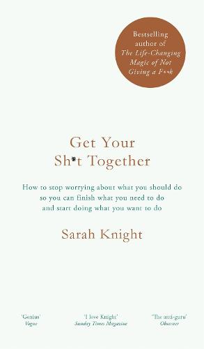 Get Your Sh*t Together: How to stop worrying about what you should do so you can finish what you need to do and start doing what you want to do