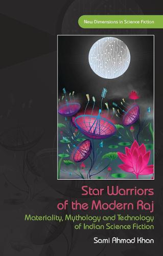 Star Warriors of the Modern Raj: Materiality, Mythology and Technology of Indian Science Fiction (New Dimensions in Science Fiction)