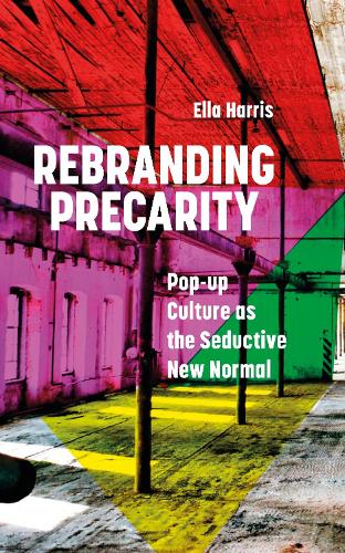Rebranding Precarity: Pop-up Culture as the Glamorous New Normal: Pop-up Culture as the Seductive New Normal