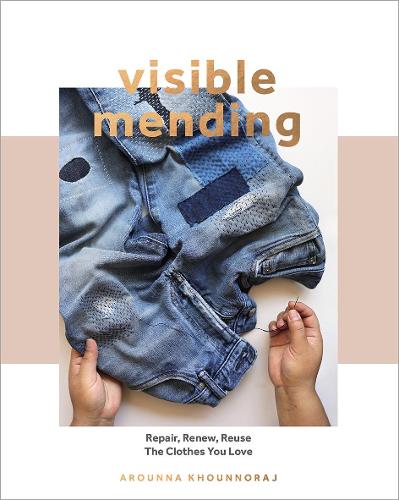 Visible Mending: Repair, Renew, Reuse The Clothes You Love: A Modern Guide to Darning, Stitching and Patching the Clothes You Love