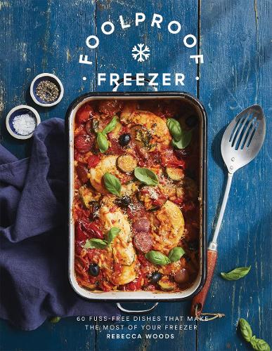 Foolproof Freezer: 60 Fuss-Free Meals that Make the Most of Your Freezer: 60 Fuss-Free Dishes that Make the Most of Your Freezer