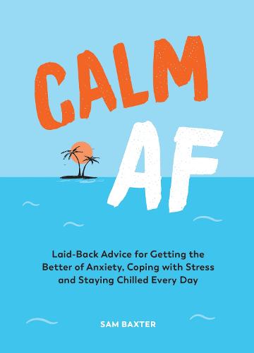 Calm AF: Laid-Back Advice for Getting the Better of Anxiety, Coping with Stress and Staying Chilled Every Day