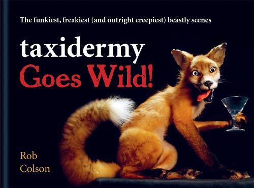 Taxidermy Goes Wild!: The funkiest, freakiest (and outright creepiest) beastly scenes (Illustrated Cassell)