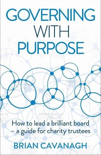 Governing with Purpose: How to lead a brilliant board � a guide for charity trustees