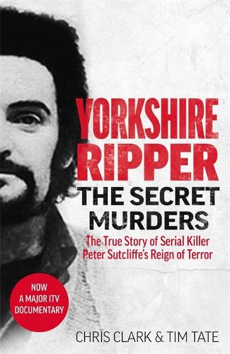 Yorkshire Ripper - The Secret Murders: The True Story of Serial Killer Peter Sutcliffe’s Reign of Terror
