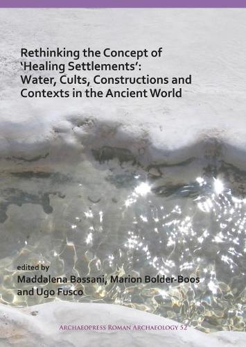 Rethinking the Concept of `Healing Settlements': Cults, Constructions and Contexts in the Ancient World (Archaeopress Roman Archaeology)