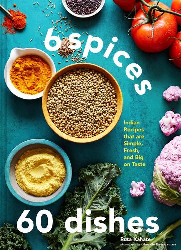 6 Spices, 60 Dishes: Indian Recipes That Are Simple, Fresh, and Big on Taste