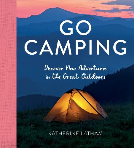 Go Camping: Discover New Adventures in the Great Outdoors, Featuring Recipes, Activities, Travel Inspiration, Tent Hacks, Bushcraft Basics, Foraging Tips and More!