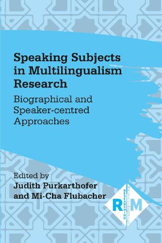 Speaking Subjects in Multilingualism Research: Biographical and Speaker-centred Approaches: 7 (Researching Multilingually)