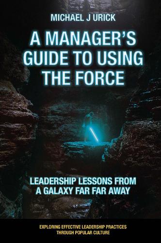 A Manager's Guide to Using the Force: Leadership Lessons from a Galaxy Far Far Away (Exploring Effective Leadership Practices through Popular Culture)