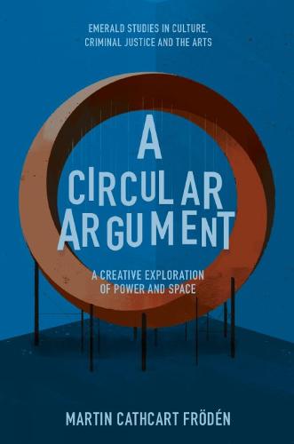 A Circular Argument: A Creative Exploration of Power and Space (Emerald Studies in Culture, Criminal Justice and the Arts)