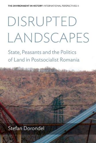 Disrupted Landscapes: State, Peasants and the Politics of Land in Postsocialist Romania: 8 (Environment in History: International Perspectives, 8)