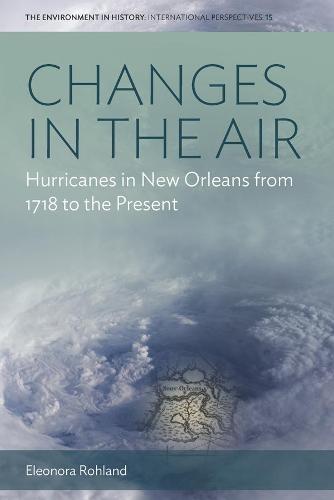 Changes in the Air: Hurricanes in New Orleans from 1718 to the Present: 15 (Environment in History: International Perspectives, 15)