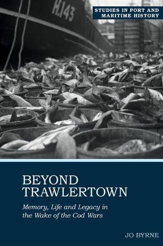 Beyond Trawlertown: Memory, Life and Legacy in the Wake of the Cod Wars (Studies in Port and Maritime History): 2