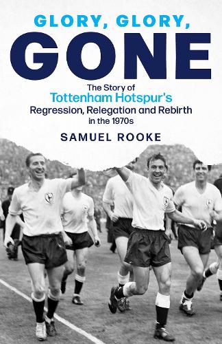 Glory, Glory, Gone: The Story of Tottenham Hotspur's Regression, Relegation and Rebirth in the 1970s