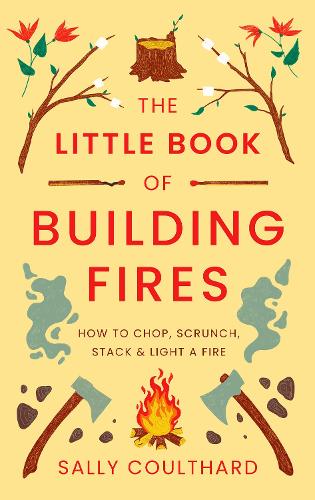 The Little Book of Building Fires: How to Chop, Scrunch, Stack and Light a Fire