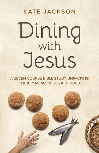 Dining with Jesus: A Seven Course Bible Study Unpacking the Key Meals Jesus Attended (Christian Faith)