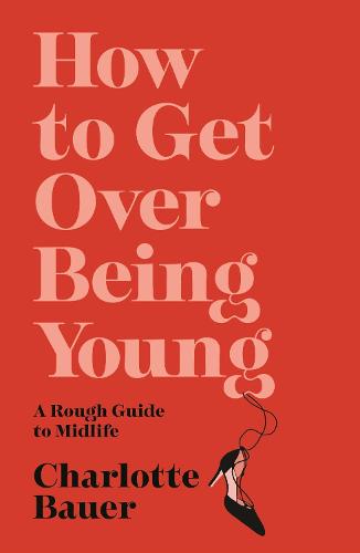 How to Get Over Being Young: A Rough Guide to Midlife