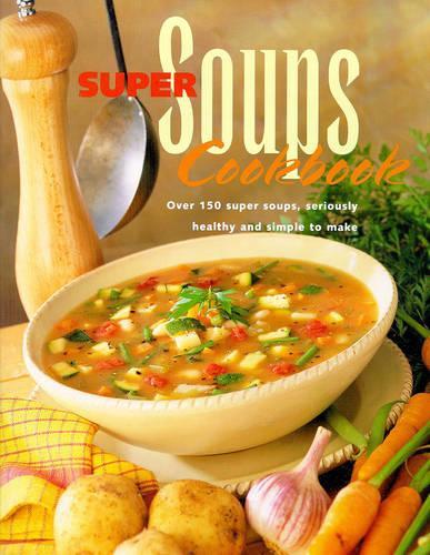 Super Soups Cookbook: Over 150 Super Soups, Seriously Healthy and Simple to Make