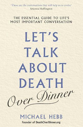 Let’s Talk about Death (over Dinner): The Essential Guide to Life’s Most Important Conversation