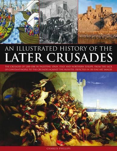 An Illustrated History of the Later Crusades: The Crusades of 1200-1588 in Palestine, Spain, Italy and North Europe, from the Sack of Constantinople ... Depicted in Over 150 Fine Art Images