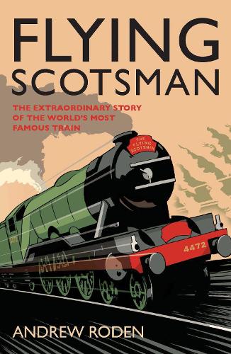 Flying Scotsman: The Extraordinary Story of the World's Most Famous Locomotive