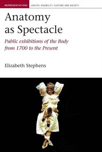 Anatomy as Spectacle: Public Exhibitions of the Body from 1700 to the Present (Representations: Health, Disabi) (Representations: Health, Disability, Culture and Society)