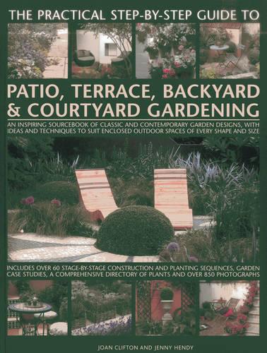 The Practical Step-by-step Guide to Patio, Terrace, Backyard & Courtyard Gardening: An Inspiring Sourcebook of Classic and Contemporary Garden ... ... ... Outdoor Spaces of Every Shape and Size