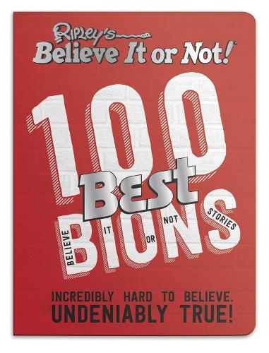 Ripley’s 100 Best Believe It or Nots: Incredibly Hard to Believe. Undeniably True!