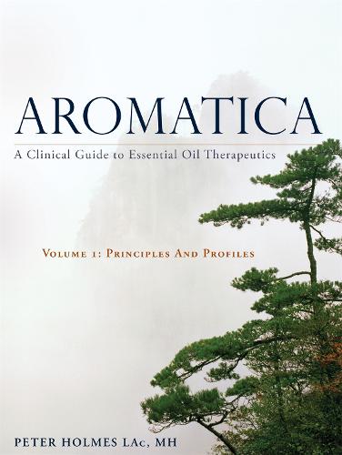 Aromatica: A Clinical Guide to Essential Oil Therapeutics. Volume 1: Principles and Profiles