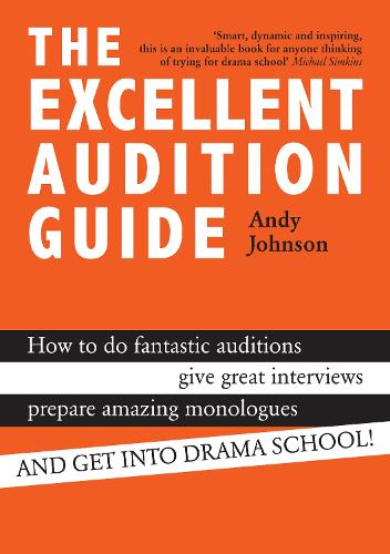 The Excellent Audition Guide (How to do fantastic auditions, give great interviews, prepare amazing monologues and get into drama school)