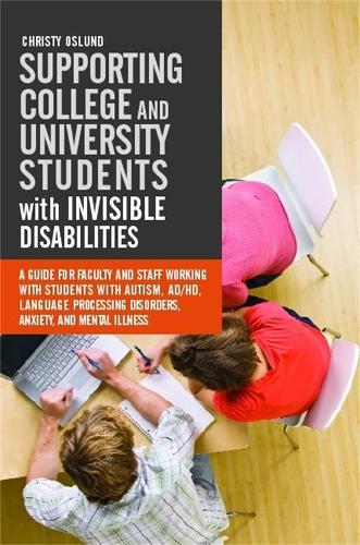 Supporting College and University Students with Invisible Disabilities: A Guide for Faculty and Staff Working with Students with Autism, AD/HD, ... Disorders, Anxiety, and Mental Illness