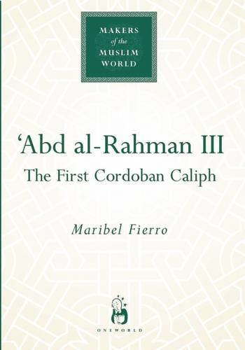 Abd Al-Rahman Iii: The First Cordoban Caliph (Makers of the Muslim World)