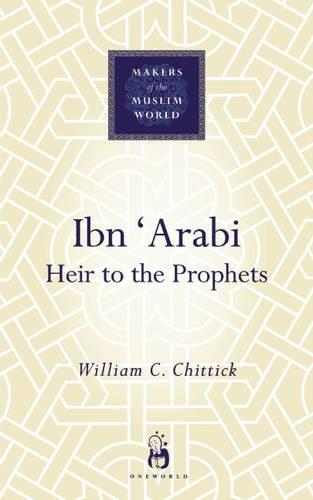 Ibn Arabi: Heir To The Prophets (Makers of the Muslim World)