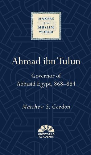 Ahmad ibn Tulun: Governor of Abbasid Egypt, 868–884 (Makers of the Muslim World)