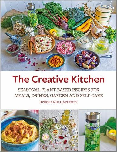 The Creative Kitchen: Seasonal Plant Based Recipes for Meals, Drinks, Garden & Self Care