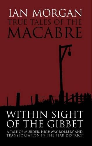 True Tales of the Macabre: Within Sight of the Gibbet: Within Sight of the Gibbet - A Tale of Murder, Highway Robbery and Transportation in the Peak District