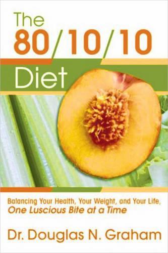 80/10/10 Diet: Balancing Your Health, Your Weight and Your Life - One Luscious Bite At A Time